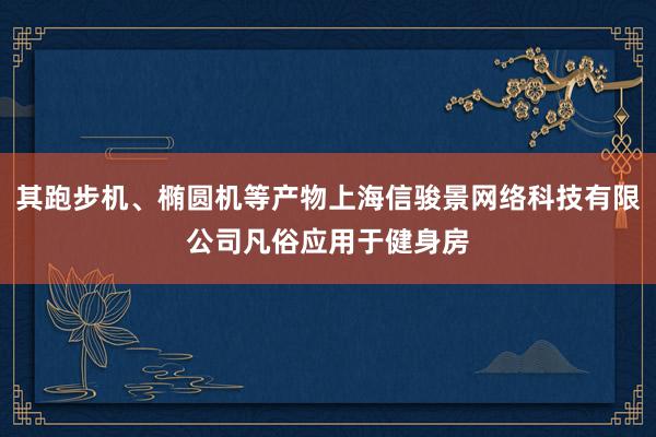 其跑步机、椭圆机等产物上海信骏景网络科技有限公司凡俗应用于健身房