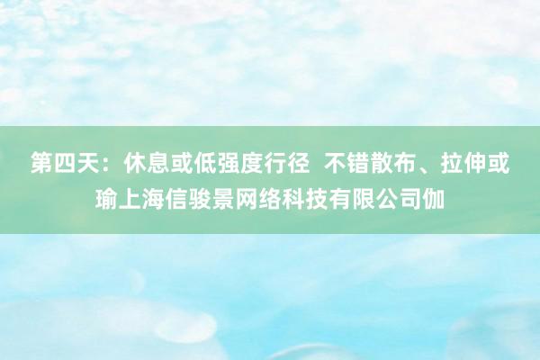第四天:休息或低强度行径 不错散布、拉伸或瑜上海信骏景网络科技有限公司伽