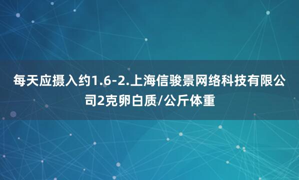 每天应摄入约1.6-2.上海信骏景网络科技有限公司2克卵白质/公斤体重