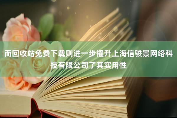 而回收站免费下载则进一步擢升上海信骏景网络科技有限公司了其实用性