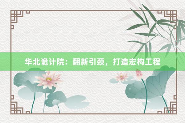 华北诡计院：翻新引颈，打造宏构工程