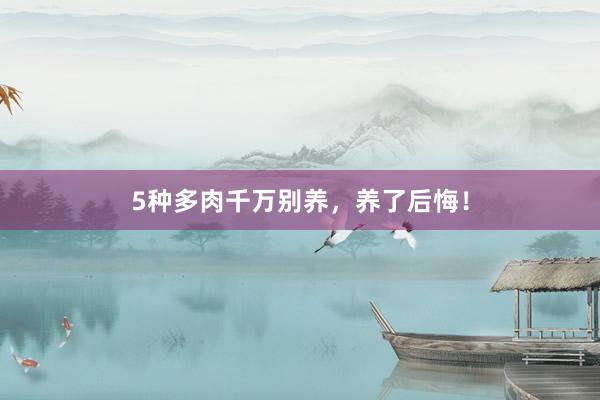5种多肉千万别养,养了后悔!