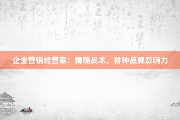 企业营销经营案：精确战术，耕种品牌影响力