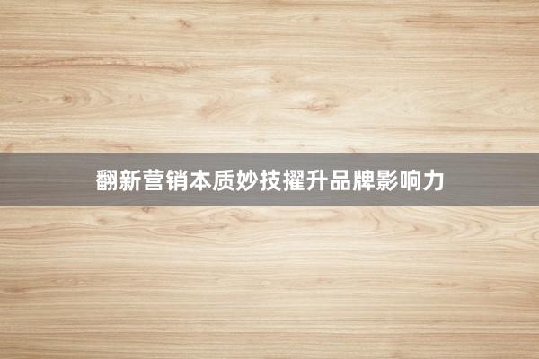 翻新营销本质妙技擢升品牌影响力