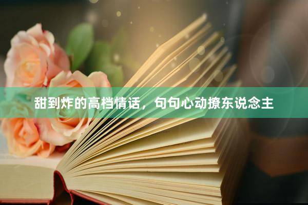 甜到炸的高档情话，句句心动撩东说念主